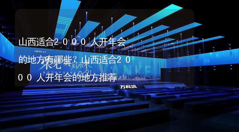 山西适合2000人开年会的地方有哪些？山西适合2000人开年会的地方推荐_1