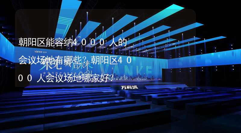 朝阳区能容纳4000人的会议场地有哪些？朝阳区4000人会议场地哪家好？_1