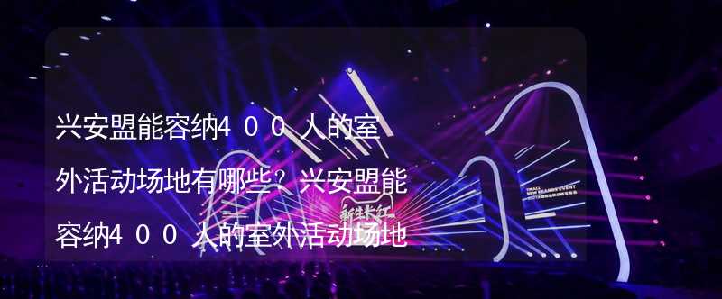 兴安盟能容纳400人的室外活动场地有哪些？兴安盟能容纳400人的室外活动场地推荐_1