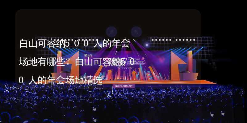 白山可容纳500人的年会场地有哪些？白山可容纳500人的年会场地精选_2