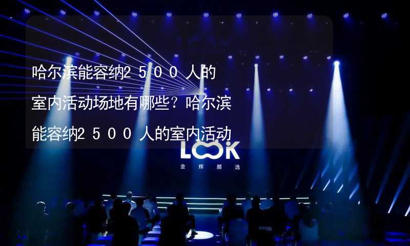 哈尔滨能容纳2500人的室内活动场地有哪些？哈尔滨能容纳2500人的室内活动场地推荐_1