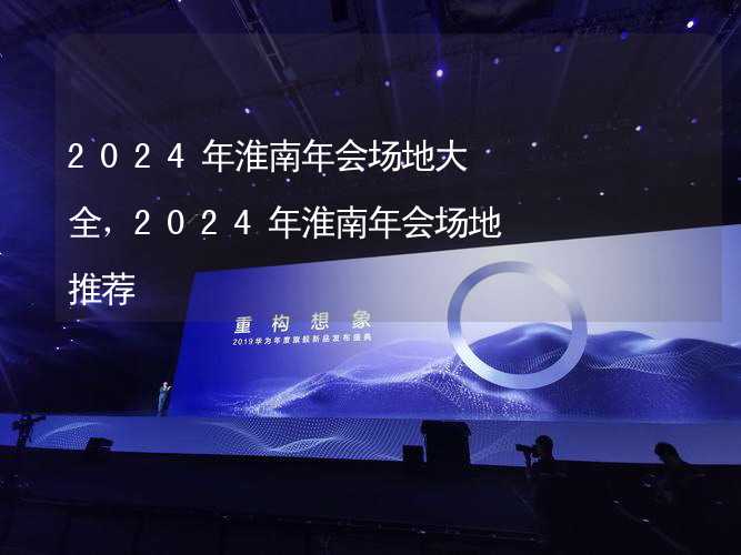 2024年淮南年会场地大全，2024年淮南年会场地推荐_2