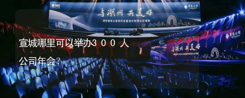 宣城哪里可以举办300人公司年会？_1