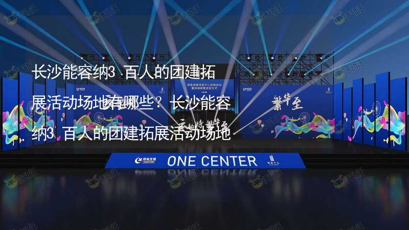 长沙能容纳3百人的团建拓展活动场地有哪些？长沙能容纳3百人的团建拓展活动场地推荐_1