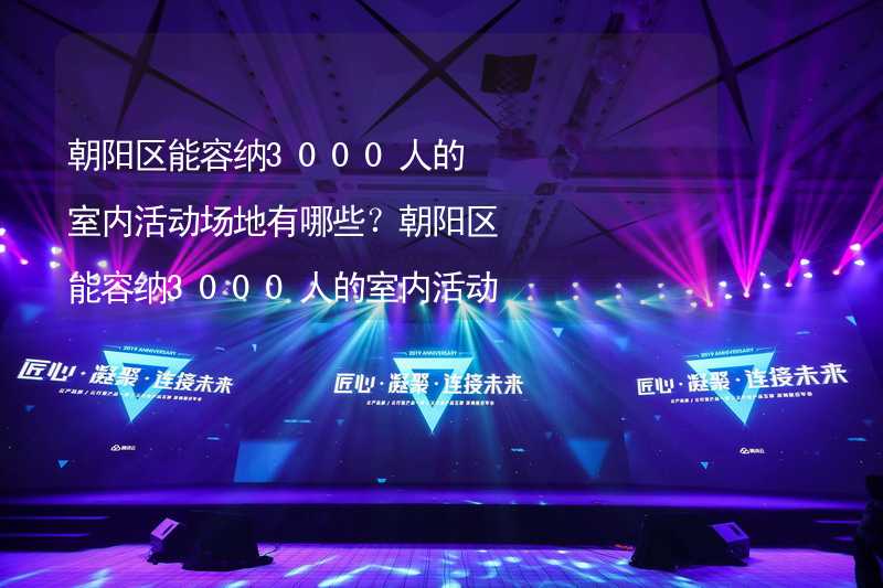 朝阳区能容纳3000人的室内活动场地有哪些？朝阳区能容纳3000人的室内活动场地推荐_1