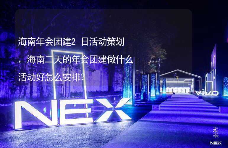 海南年会团建2日活动策划，海南二天的年会团建做什么活动好怎么安排？_2