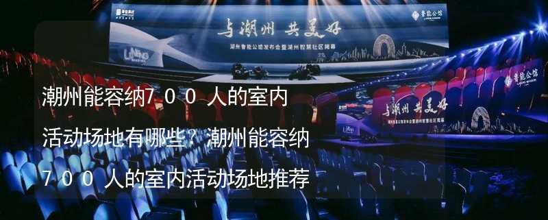 潮州能容纳700人的室内活动场地有哪些？潮州能容纳700人的室内活动场地推荐_1