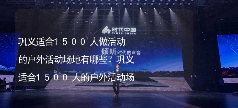 巩义适合1500人做活动的户外活动场地有哪些？巩义适合1500人的户外活动场地推荐_1