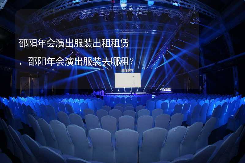 邵阳年会演出服装出租租赁，邵阳年会演出服装去哪租？_1