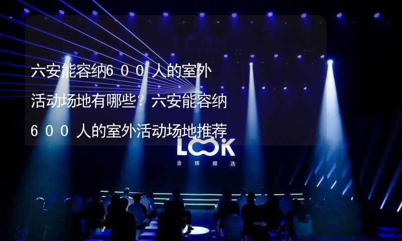 六安能容纳600人的室外活动场地有哪些？六安能容纳600人的室外活动场地推荐_2