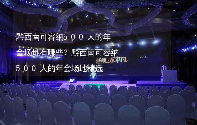 黔西南可容纳500人的年会场地有哪些？黔西南可容纳500人的年会场地精选_1