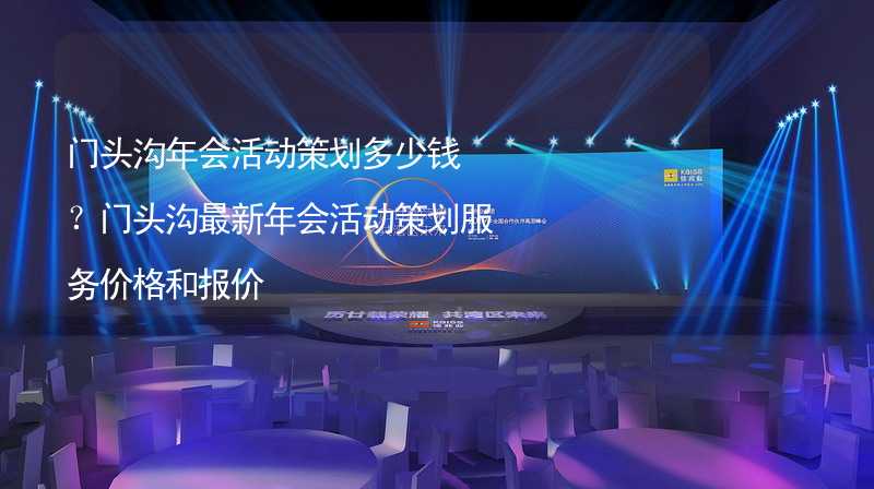 门头沟年会活动策划多少钱？门头沟最新年会活动策划服务价格和报价_1