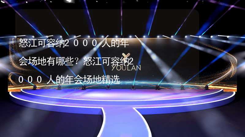 怒江可容纳2000人的年会场地有哪些？怒江可容纳2000人的年会场地精选_2