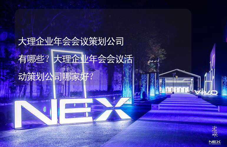 大理企业年会会议策划公司有哪些？大理企业年会会议活动策划公司哪家好？_2