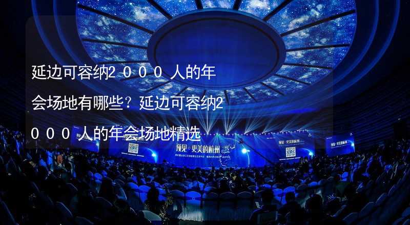 延边可容纳2000人的年会场地有哪些？延边可容纳2000人的年会场地精选_2