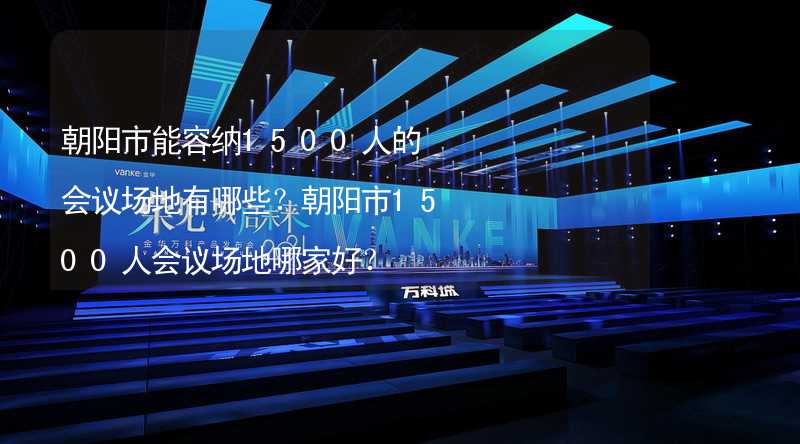 朝阳市能容纳1500人的会议场地有哪些？朝阳市1500人会议场地哪家好？_2