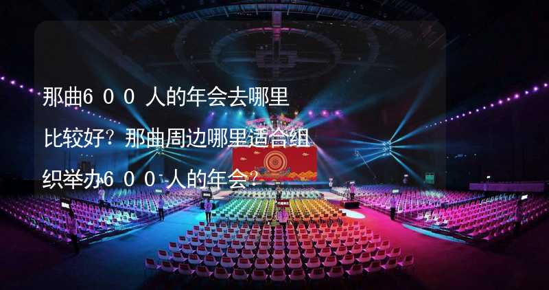 那曲600人的年会去哪里比较好？那曲周边哪里适合组织举办600人的年会？_1