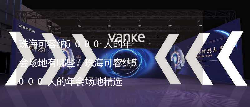 珠海可容纳5000人的年会场地有哪些？珠海可容纳5000人的年会场地精选_2