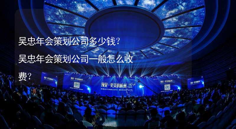 吴忠年会策划公司多少钱？吴忠年会策划公司一般怎么收费？_1