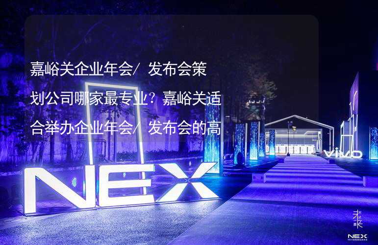 嘉峪关企业年会/发布会策划公司哪家最专业？嘉峪关适合举办企业年会/发布会的高端酒店有哪些？_1