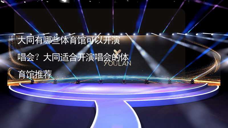 大同有哪些体育馆可以开演唱会？大同适合开演唱会的体育馆推荐_2