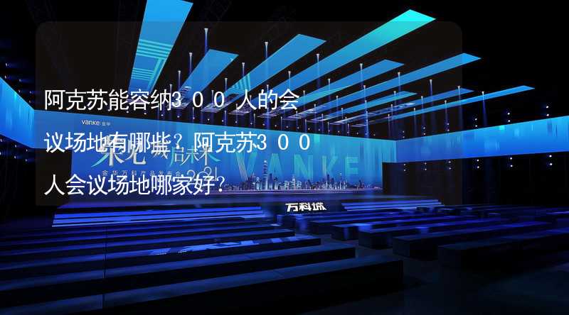 阿克苏能容纳300人的会议场地有哪些？阿克苏300人会议场地哪家好？_2