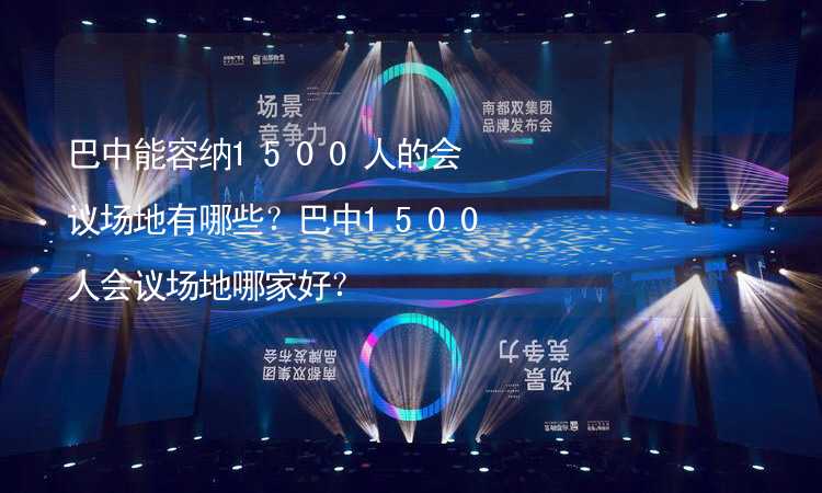 巴中能容纳1500人的会议场地有哪些？巴中1500人会议场地哪家好？_1