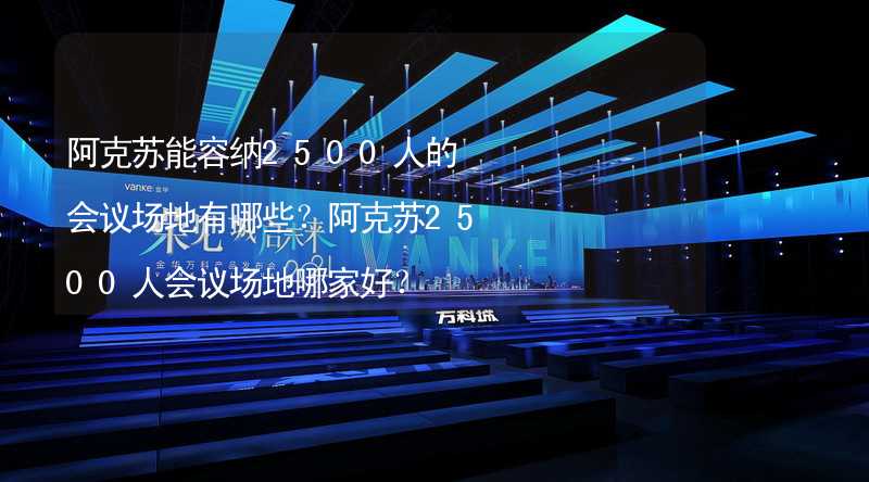 阿克苏能容纳2500人的会议场地有哪些？阿克苏2500人会议场地哪家好？_2