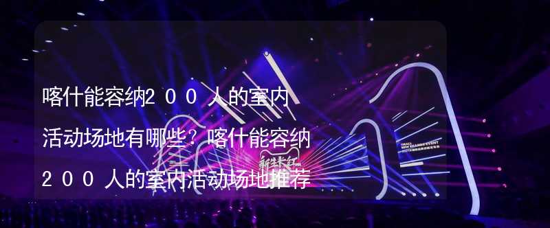 喀什能容纳200人的室内活动场地有哪些？喀什能容纳200人的室内活动场地推荐_2