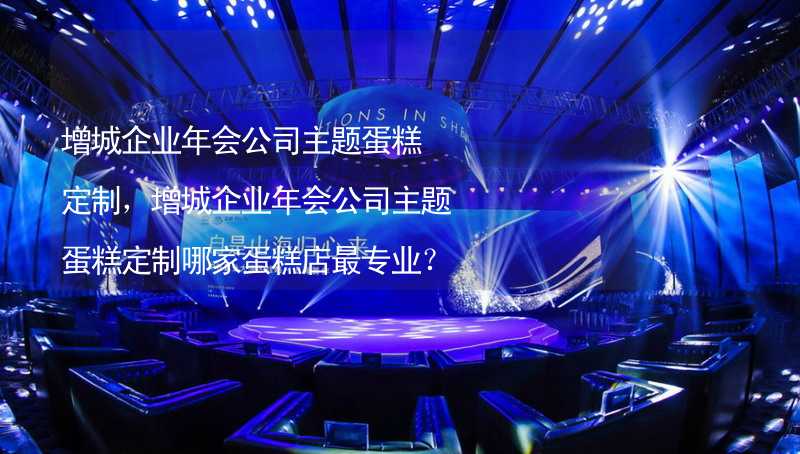 增城企業(yè)年會公司主題蛋糕定制，增城企業(yè)年會公司主題蛋糕定制哪家蛋糕店最專業(yè)？_1