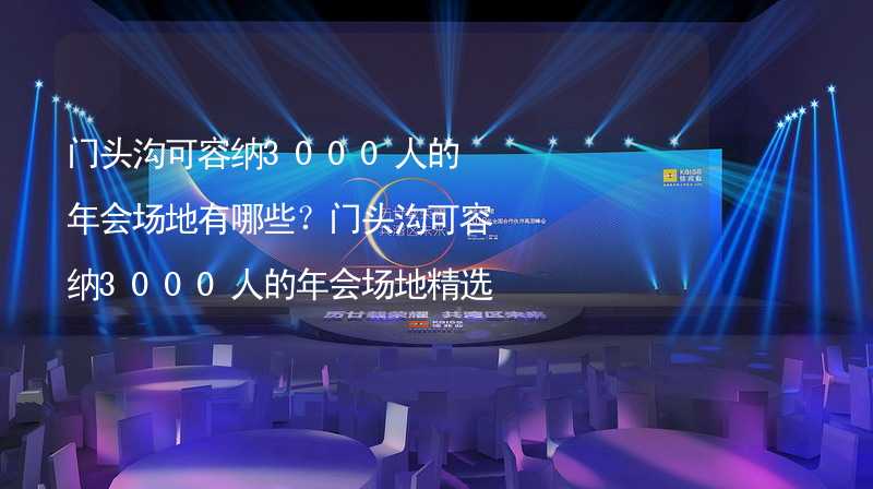 门头沟可容纳3000人的年会场地有哪些？门头沟可容纳3000人的年会场地精选_2