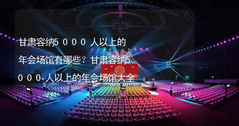 甘肅容納5000人以上的年會(huì)場(chǎng)館有哪些？甘肅容納5000人以上的年會(huì)場(chǎng)館大全_2