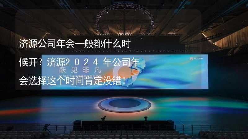 济源公司年会一般都什么时候开？济源2024年公司年会选择这个时间肯定没错！_2