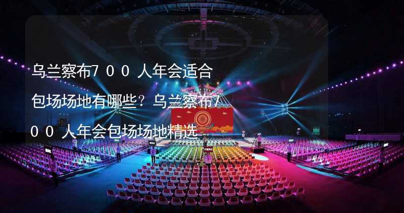 乌兰察布700人年会适合包场场地有哪些？乌兰察布700人年会包场场地精选_2