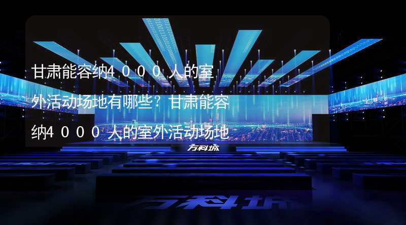 甘肃能容纳4000人的室外活动场地有哪些？甘肃能容纳4000人的室外活动场地推荐_1