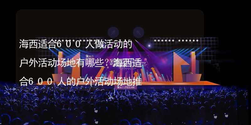 海西适合600人做活动的户外活动场地有哪些？海西适合600人的户外活动场地推荐_1