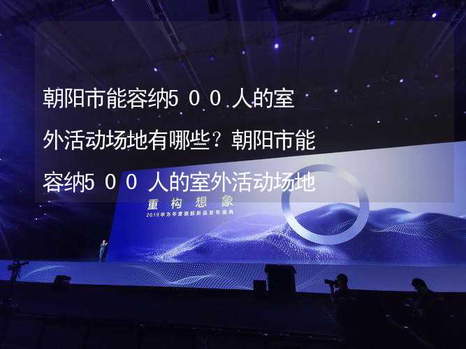 朝阳市能容纳500人的室外活动场地有哪些？朝阳市能容纳500人的室外活动场地推荐_2