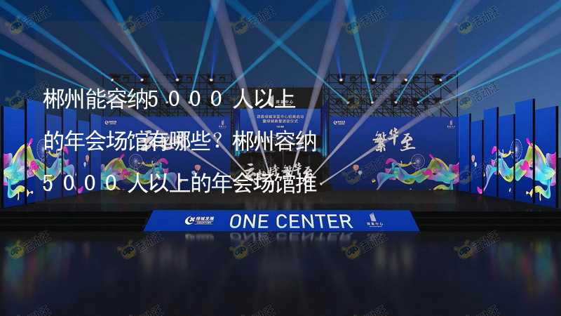 郴州能容纳5000人以上的年会场馆有哪些？郴州容纳5000人以上的年会场馆推荐_2