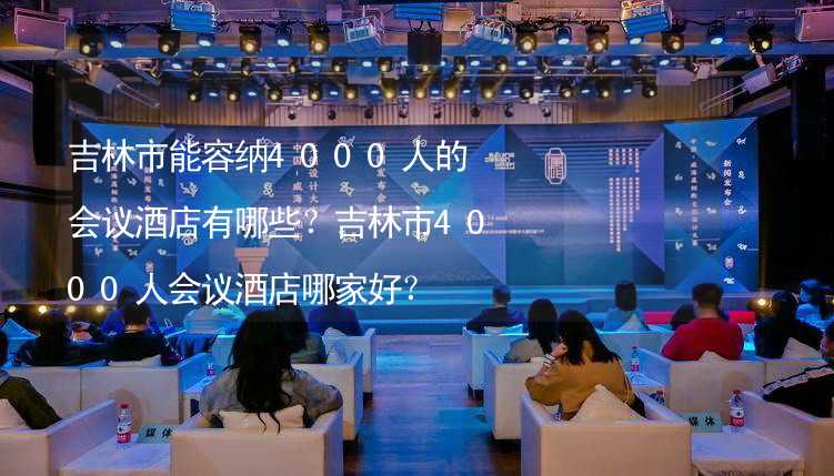 吉林市能容纳4000人的会议酒店有哪些？吉林市4000人会议酒店哪家好？_2