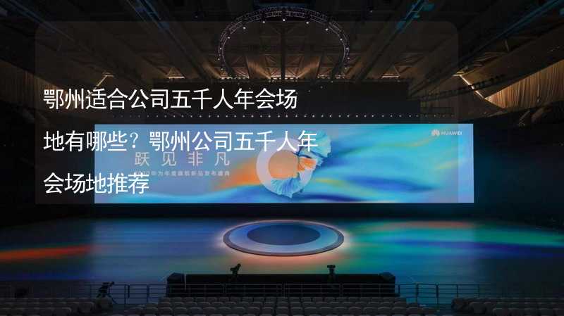 鄂州適合公司五千人年會場地有哪些？鄂州公司五千人年會場地推薦_1