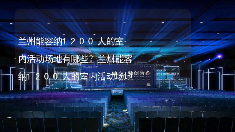 兰州能容纳1200人的室内活动场地有哪些？兰州能容纳1200人的室内活动场地推荐_2