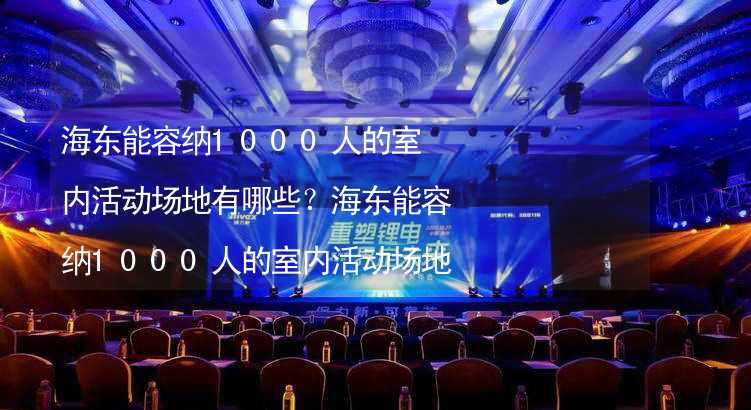 海东能容纳1000人的室内活动场地有哪些？海东能容纳1000人的室内活动场地推荐_1