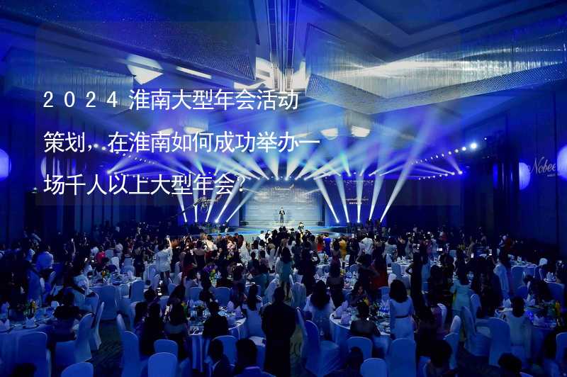 2024淮南大型年会活动策划，在淮南如何成功举办一场千人以上大型年会？_2