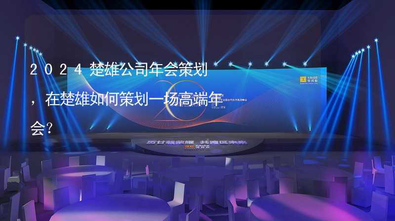 2024楚雄公司年会策划，在楚雄如何策划一场高端年会？_1