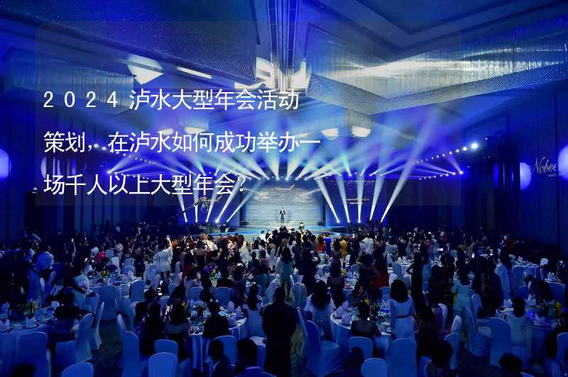 2024泸水大型年会活动策划，在泸水如何成功举办一场千人以上大型年会？_2