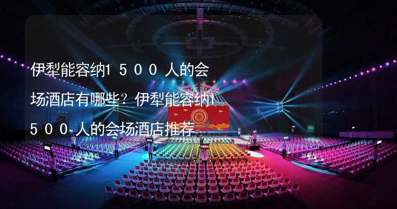 伊犁能容纳1500人的会场酒店有哪些？伊犁能容纳1500人的会场酒店推荐_1