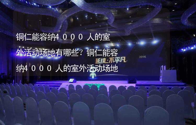 铜仁能容纳4000人的室外活动场地有哪些？铜仁能容纳4000人的室外活动场地推荐_1