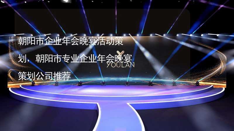 朝陽市企業(yè)年會(huì)晚宴活動(dòng)策劃，朝陽市專業(yè)企業(yè)年會(huì)晚宴策劃公司推薦_1