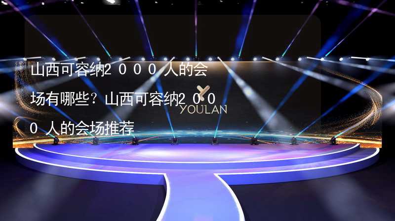 山西可容纳2000人的会场有哪些？山西可容纳2000人的会场推荐_2