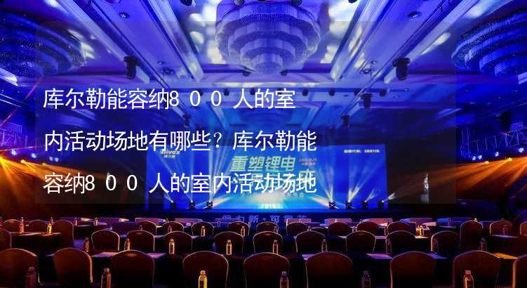 库尔勒能容纳800人的室内活动场地有哪些？库尔勒能容纳800人的室内活动场地推荐_1